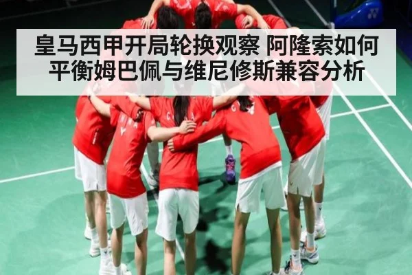 皇马西甲开局轮换观察 阿隆索如何平衡姆巴佩与维尼修斯兼容分析