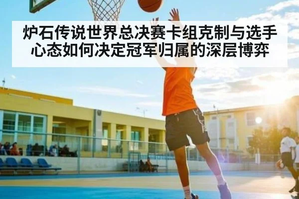 炉石传说世界总决赛卡组克制与选手心态如何决定冠军归属的深层博弈