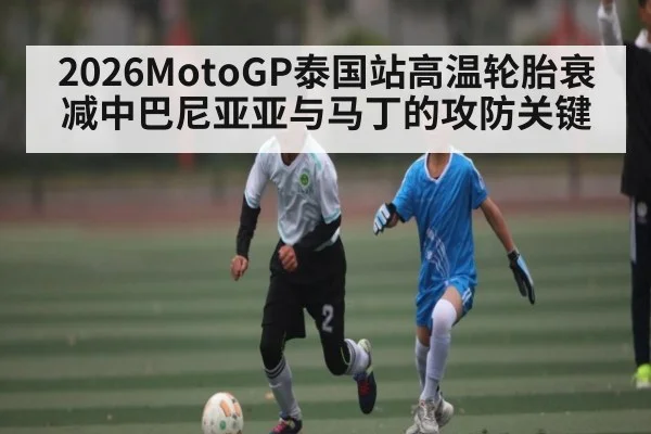 2026MotoGP泰国站高温轮胎衰减中巴尼亚亚与马丁的攻防关键